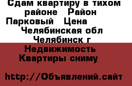 Сдам квартиру в тихом районе › Район ­ Парковый › Цена ­ 18 000 - Челябинская обл., Челябинск г. Недвижимость » Квартиры сниму   
